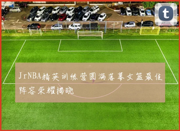 JrNBA精英训练营圆满落幕女篮最佳阵容荣耀揭晓