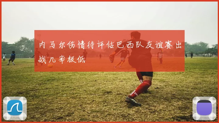 内马尔伤情待评估巴西队友谊赛出战几率极低