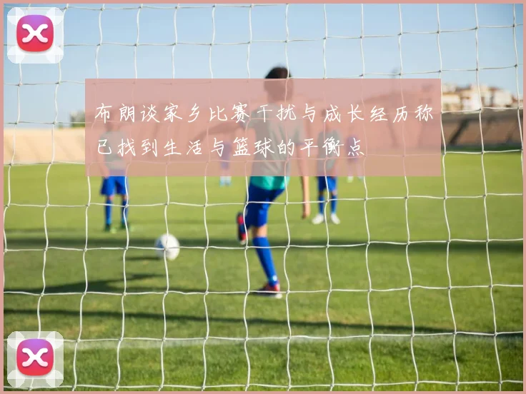 布朗谈家乡比赛干扰与成长经历称已找到生活与篮球的平衡点