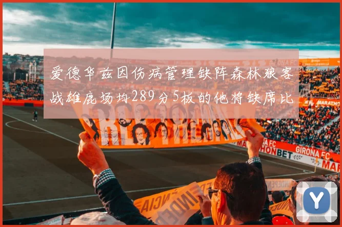爱德华兹因伤病管理缺阵森林狼客战雄鹿场均289分5板的他将缺席比赛