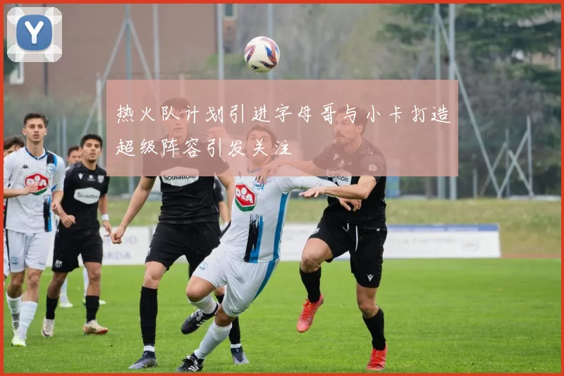 热火队计划引进字母哥与小卡打造超级阵容引发关注