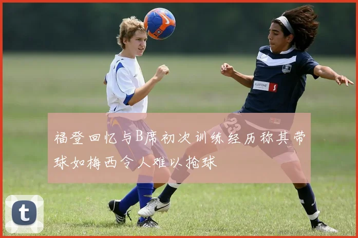 福登回忆与B席初次训练经历称其带球如梅西令人难以抢球