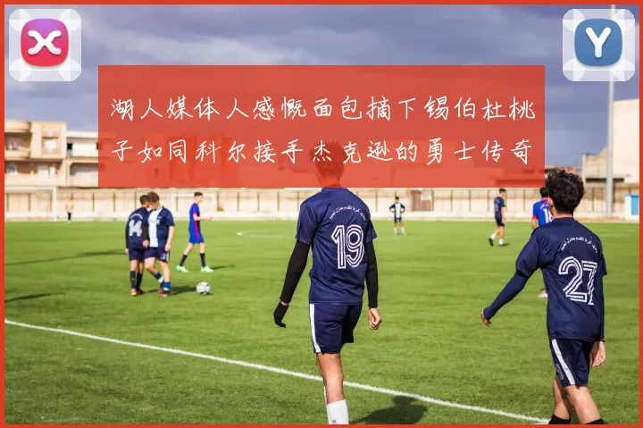 湖人媒体人感慨面包摘下锡伯杜桃子如同科尔接手杰克逊的勇士传奇