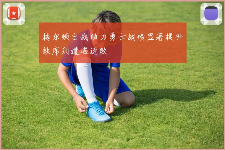 梅尔顿出战助力勇士战绩显著提升缺席则遭遇连败