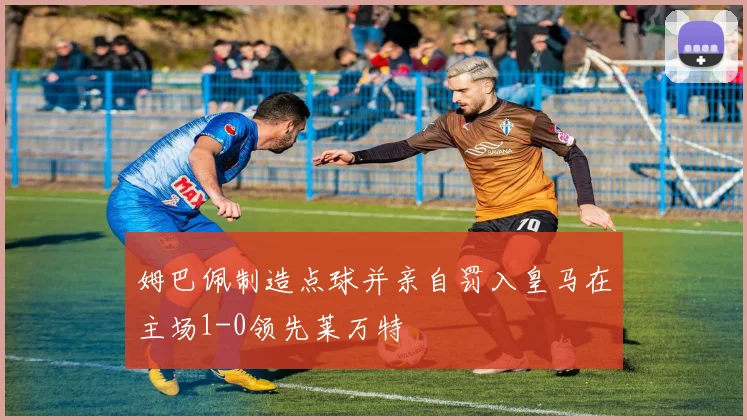 姆巴佩制造点球并亲自罚入皇马在主场1-0领先莱万特