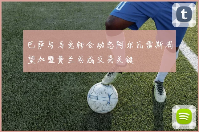 巴萨与马竞转会动态阿尔瓦雷斯渴望加盟费兰或成交易关键