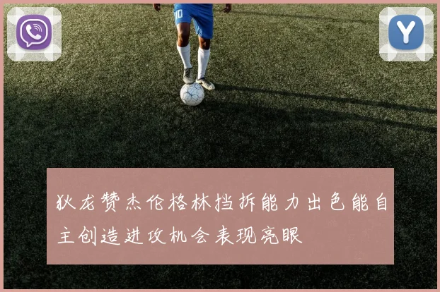 狄龙赞杰伦格林挡拆能力出色能自主创造进攻机会表现亮眼