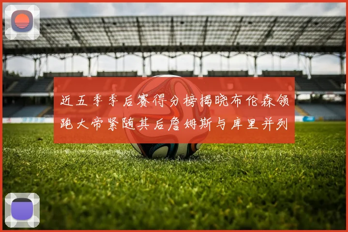 近五季季后赛得分榜揭晓布伦森领跑大帝紧随其后詹姆斯与库里并列第四
