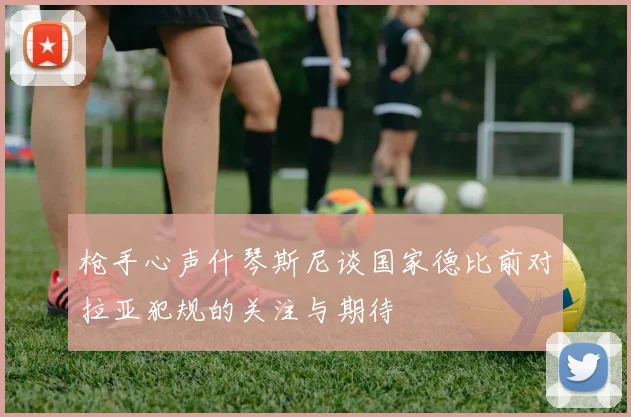 枪手心声什琴斯尼谈国家德比前对拉亚犯规的关注与期待