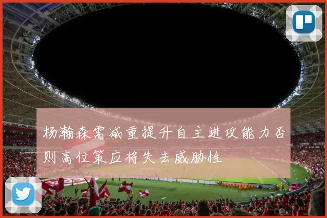 杨瀚森需减重提升自主进攻能力否则高位策应将失去威胁性