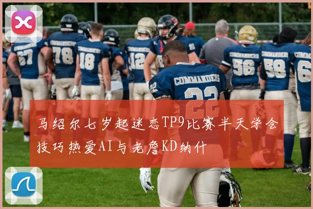 马绍尔七岁起迷恋TP9比赛半天学会技巧热爱AI与老詹KD纳什