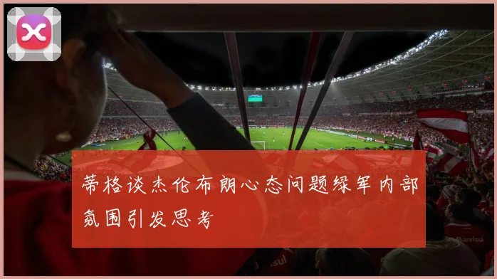 蒂格谈杰伦布朗心态问题绿军内部氛围引发思考