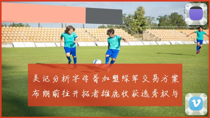 美记分析字母哥加盟绿军交易方案布朗前往开拓者雄鹿收获选秀权与年轻球员
