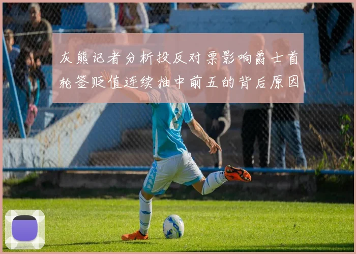 灰熊记者分析投反对票影响爵士首轮签贬值连续抽中前五的背后原因