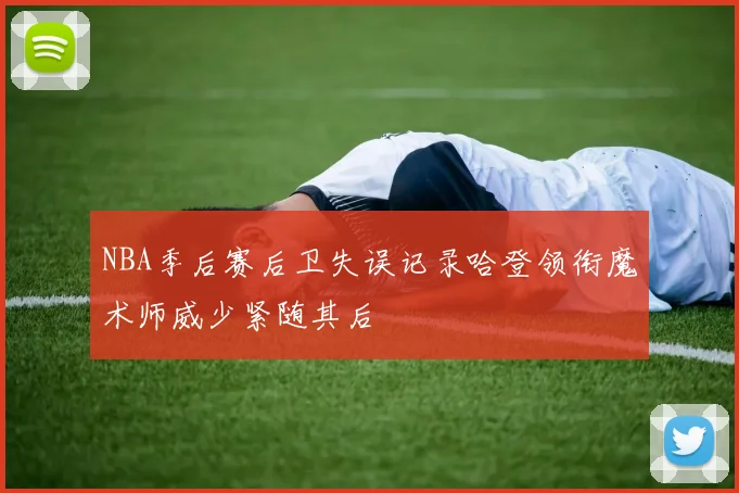 NBA季后赛后卫失误记录哈登领衔魔术师威少紧随其后